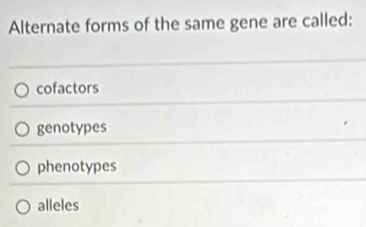 Alternate forms of the same gene are called:
cofactors
genotypes
phenotypes
alleles