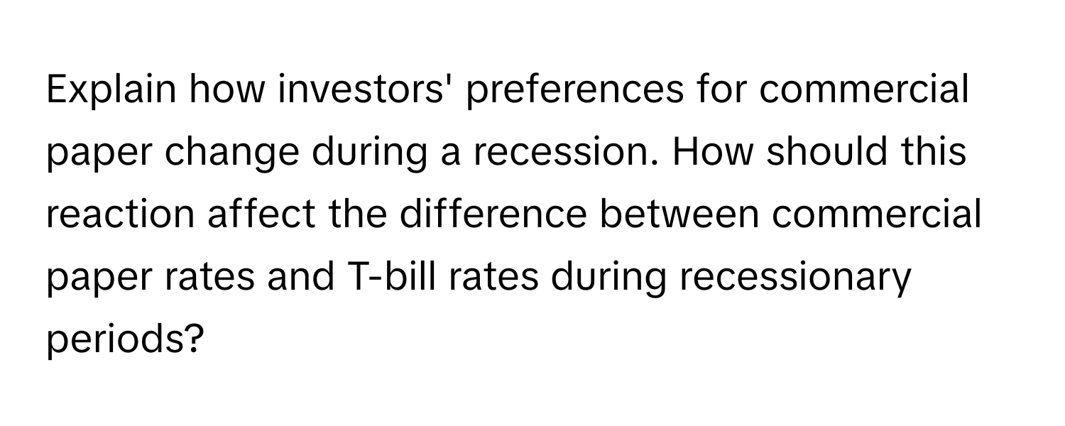 Explain how investors' preferences for commercial paper change during a recession. How should this reaction affect the difference between commercial paper rates and T-bill rates during recessionary periods?