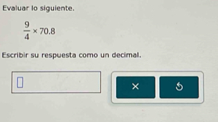 Evaluar lo siguiente.
 9/4 * 70.8
Escribir su respuesta como un decimal. 
× s