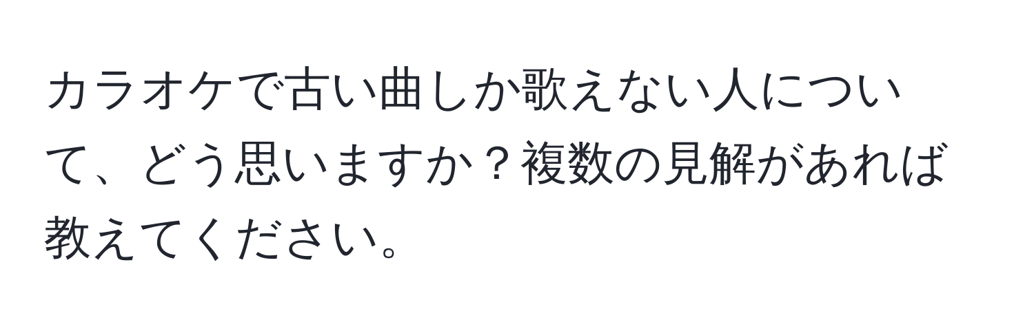 カラオケで古い曲しか歌えない人について、どう思いますか？複数の見解があれば教えてください。