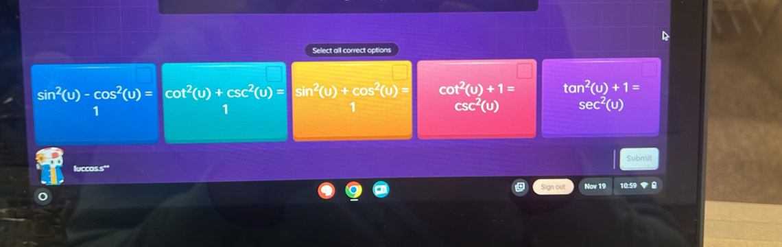 Select all correct options
sin^2(u)-cos^2(u)=cot^2(u)+csc^2(u)=sin^2(u)+cos^2(u)= cot^2(u)+1= tan^2(u)+1=
1
1
1
csc^2(u)
sec^2(u)
Submit
luccas.s'
Sign out Nov 19 10:59 ▼ A