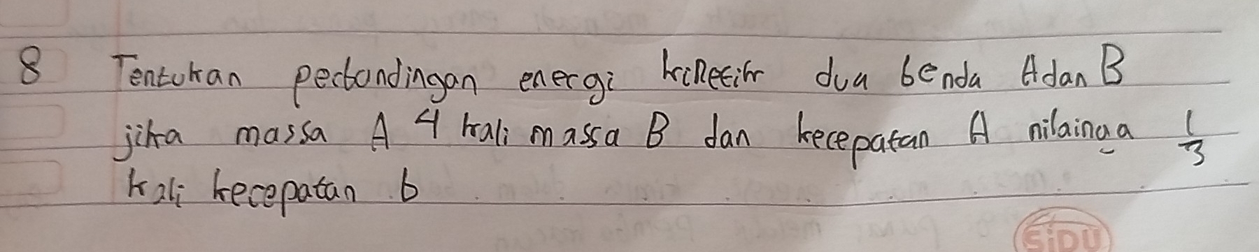 Tenturan pectondingan energi kcletie dua benda Adan B 
jika massa A 4 hali massa B dan kecepatan A nilainaa  1/3 
kali kecepatan b