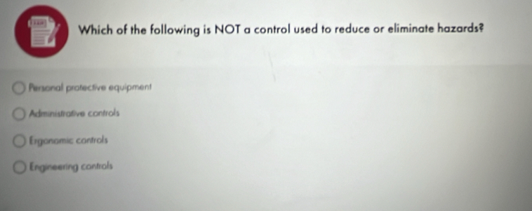 Which of the following is NOT a control used to reduce or eliminate hazards?
Personal protective equipment
Administrative controls
Erganomic controls
Engineering controls