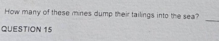 How many of these mines dump their tailings into the sea? 
_ 
QUESTION 15