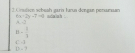 Gradien sebuah garis lurus dengan persamaan
6x+2y-7=0 adalah :..
A. -2
B - 1/3 
C. -3
D. - 7