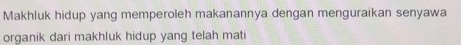 Makhluk hidup yang memperoleh makanannya dengan menguraikan senyawa 
organik dari makhluk hidup yang telah mati