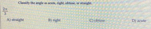 Classify the angle as acute, right, obtuse, or straight.
 2π /3 
A) straight B) right C) obtuse D) acute