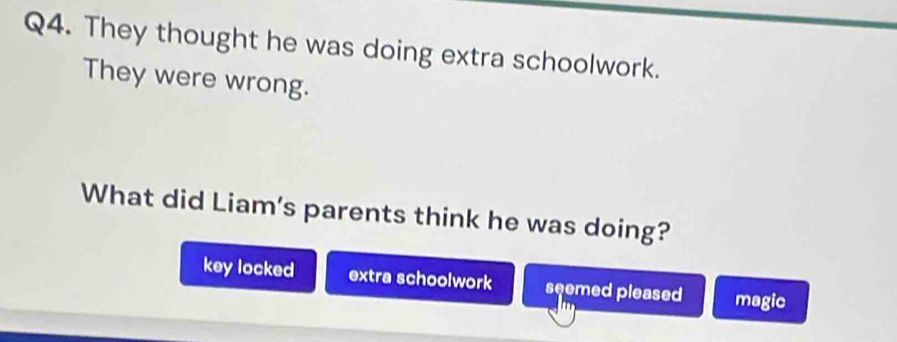 They thought he was doing extra schoolwork.
They were wrong.
What did Liam's parents think he was doing?
key locked extra schoolwork seemed pleased magic