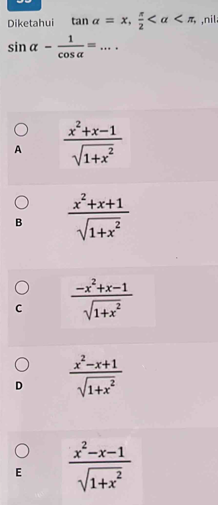 Diketahui tan alpha =x,  π /2  , ,nil
sin alpha - 1/cos alpha  = _  ·
A  (x^2+x-1)/sqrt(1+x^2) 
B  (x^2+x+1)/sqrt(1+x^2) 
C  (-x^2+x-1)/sqrt(1+x^2) 
D  (x^2-x+1)/sqrt(1+x^2) 
E  (x^2-x-1)/sqrt(1+x^2) 