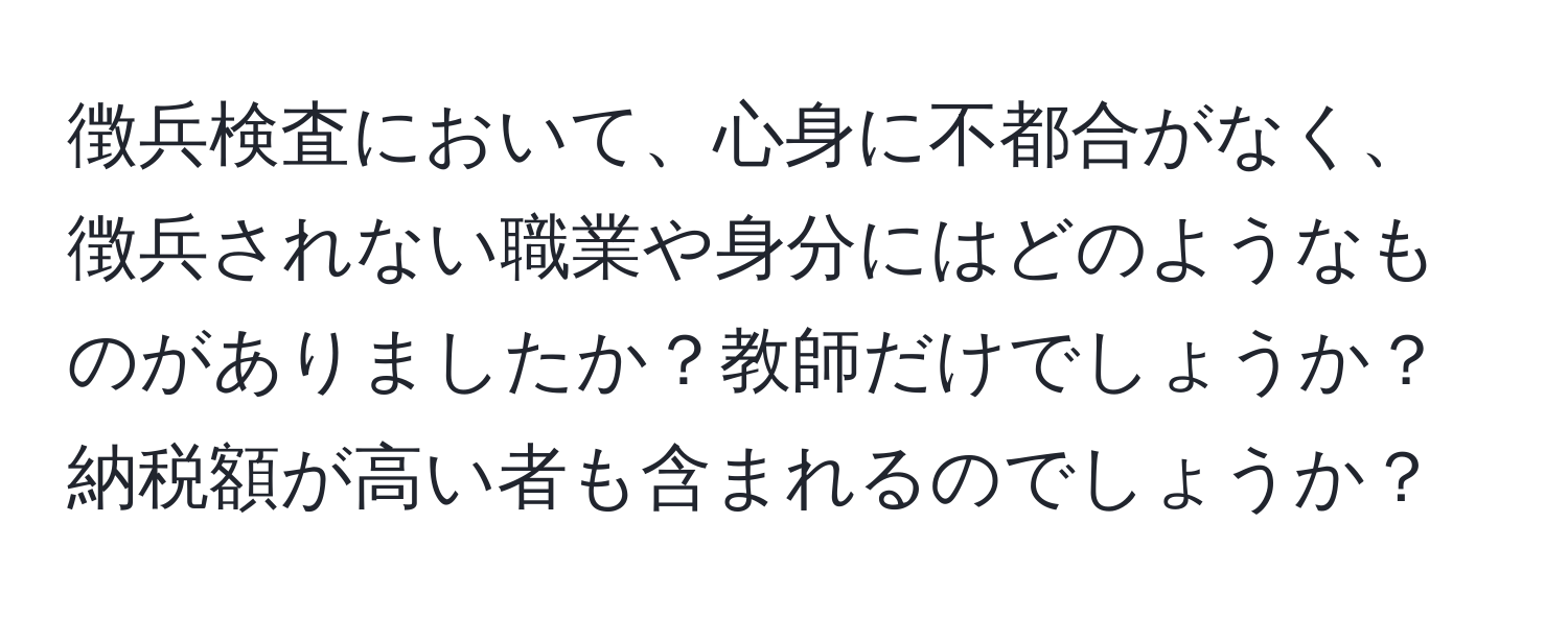 徴兵検査において、心身に不都合がなく、徴兵されない職業や身分にはどのようなものがありましたか？教師だけでしょうか？納税額が高い者も含まれるのでしょうか？