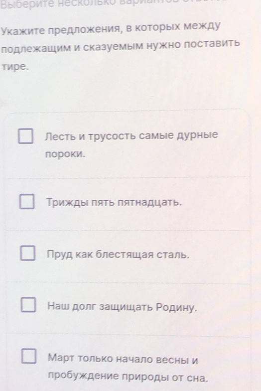 Bыiδеρиτе Recκольκо Βаρиаπτć 
укажκите лредложения, в коΤорыίх между 
лодлежашим и сказуемым нужно поставить 
TMpе. 
Лесть и трусость самые дурные 
пороки. 
ТриждыΙ πяΤь πяΤнадцать. 
Пруд как блестяшая сталь. 
Наш долг зашишать Ρодину. 
Март только начало веснь и 
пробуждение природы от сна.