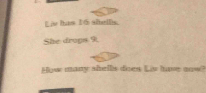 Liv has 16 shells 
She drops 9. 
How many shells does Liv have now?