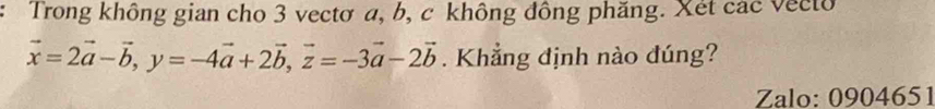 Trong không gian cho 3 vectơ a, b, c không đồng phăng. Xét các vecto
vector x=2vector a-vector b, y=-4vector a+2vector b, vector z=-3vector a-2vector b. Khẳng định nào đúng? 
Zalo: 0904651