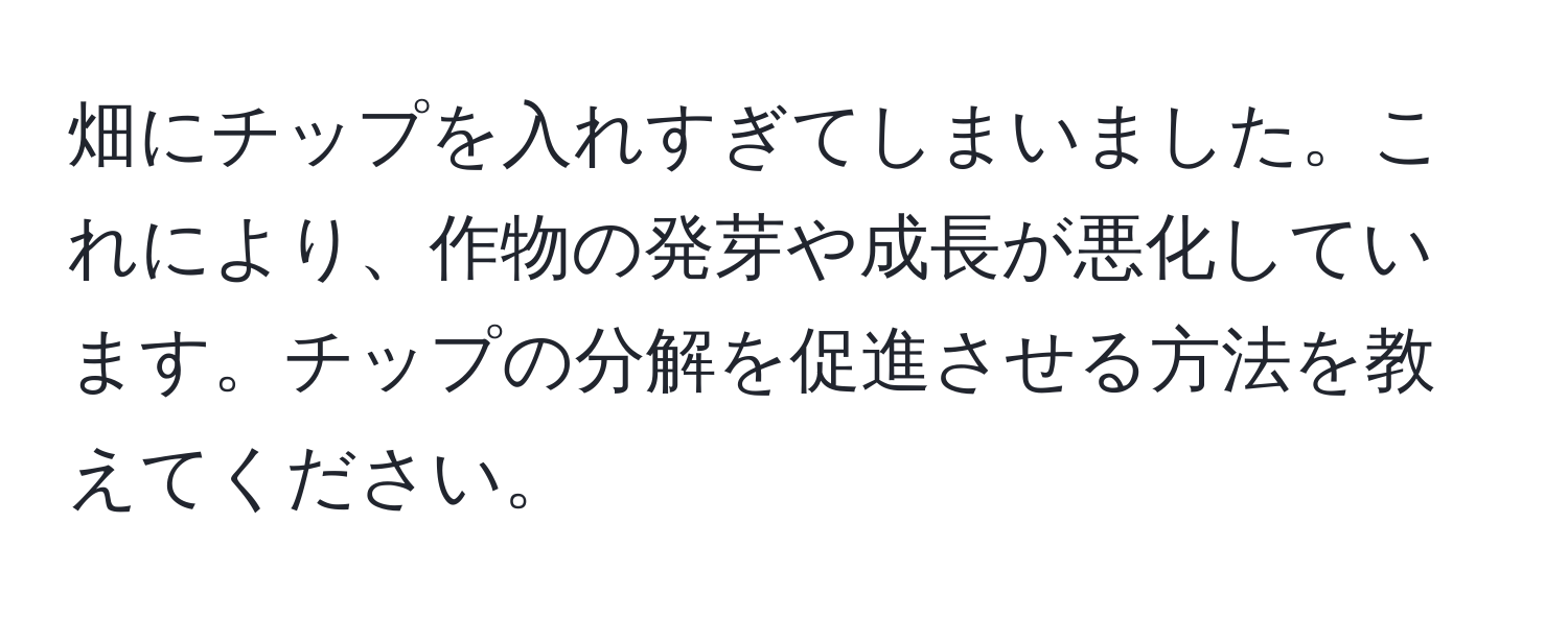 畑にチップを入れすぎてしまいました。これにより、作物の発芽や成長が悪化しています。チップの分解を促進させる方法を教えてください。