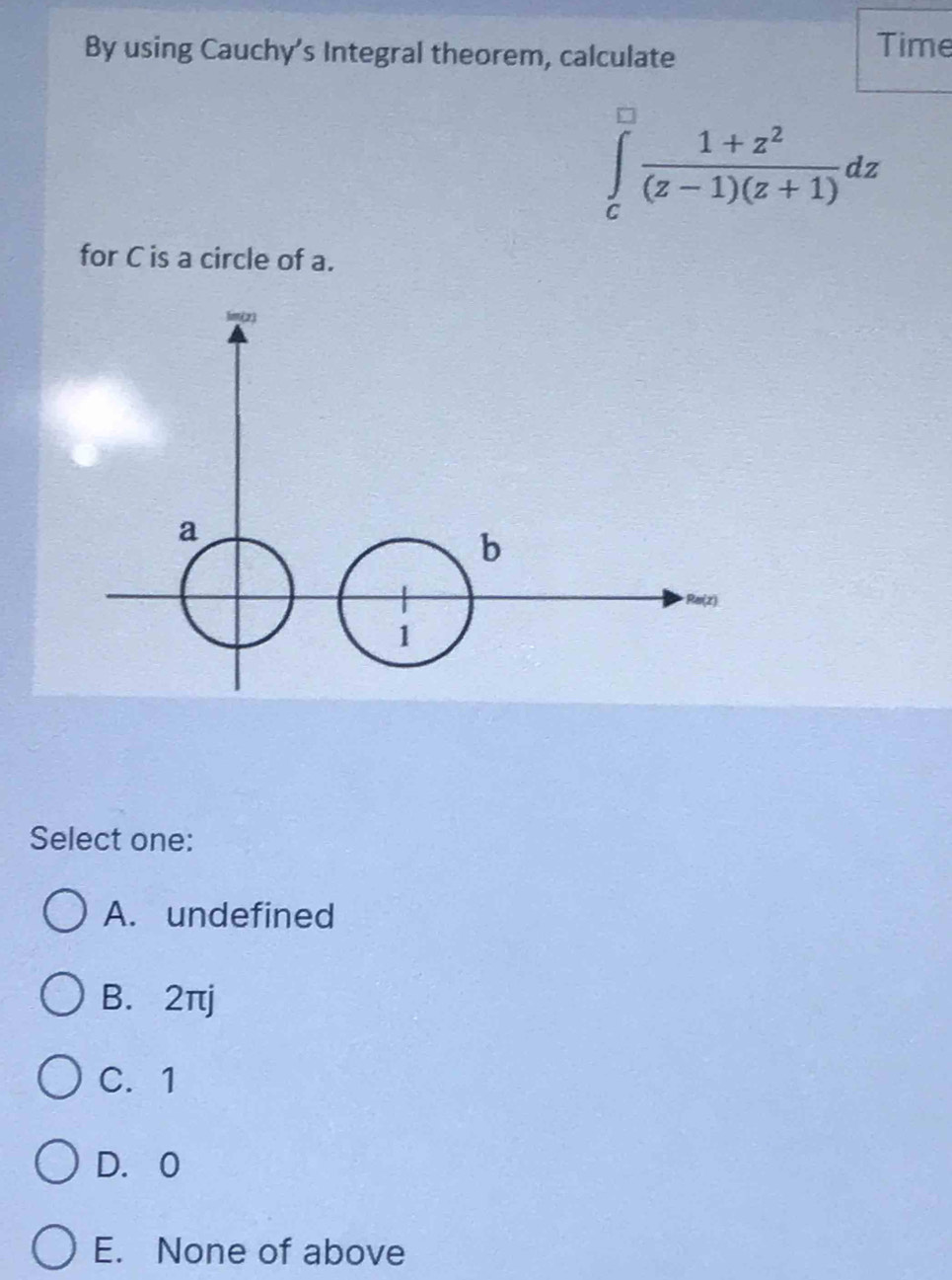 By using Cauchy’s Integral theorem, calculate Time
∈tlimits _C^((□)frac 1+z^2)(z-1)(z+1)dz
for C is a circle of a.
Select one:
A. undefined
B. 2πj
C. 1
D. 0
E. None of above