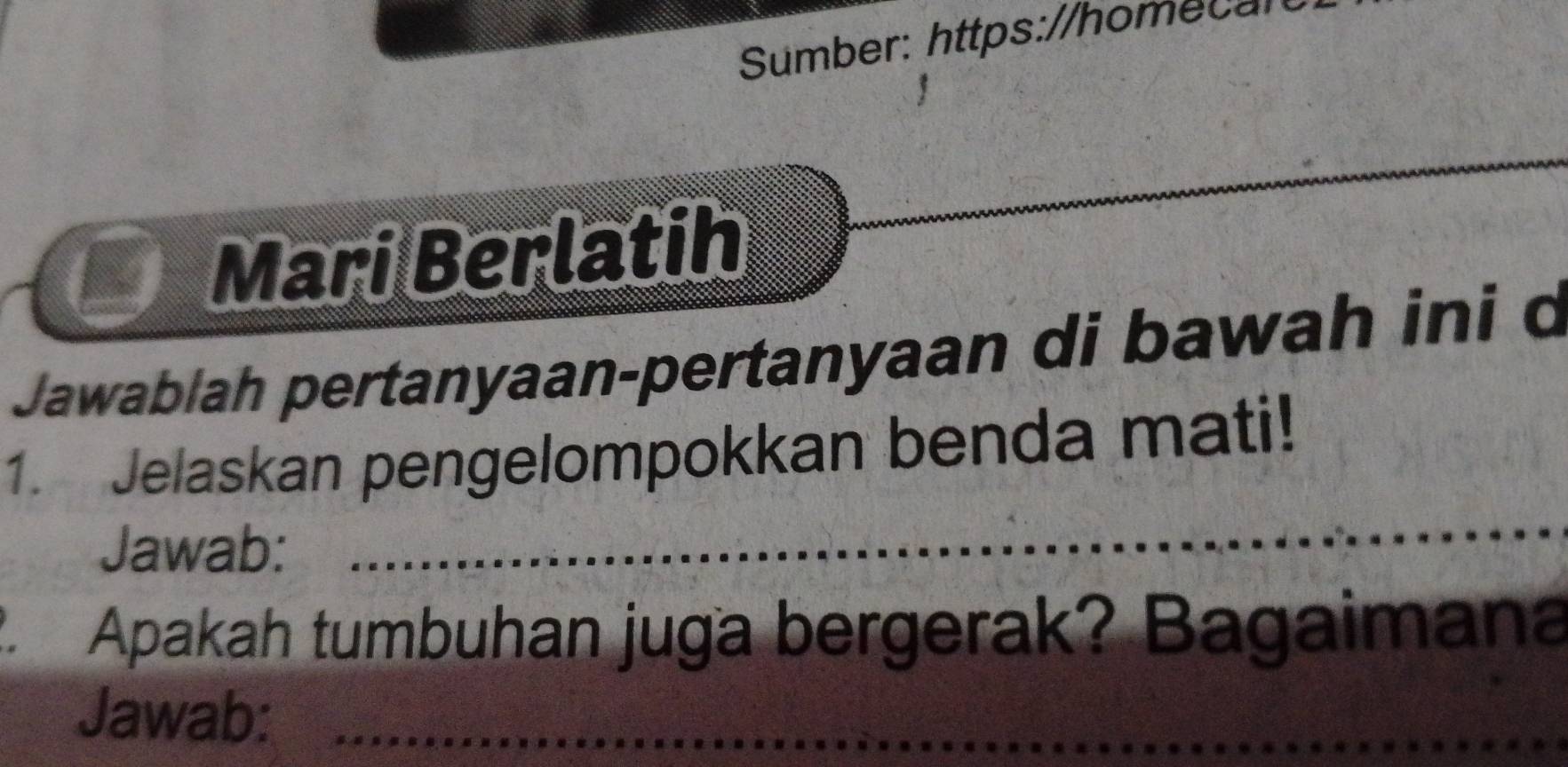 Sumber: https://homecal 
_ 
_ 
Mari Berlatih 
_ 
Jawablah pertanyaan-pertanyaan di bawah ini d 
_ 
1. Jelaskan pengelompokkan benda mati! 
Jawab: 
2. Apakah tumbuhan juga bergerak? Bagaimana 
Jawab:_