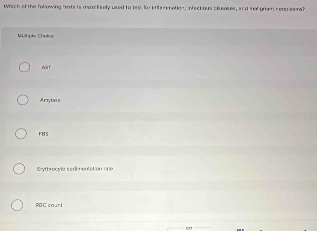 Which of the following tests is most likely used to test for inflammation, infectious diseases, and malignant neoplasms?
Mltiple Choice
AST
Amylase
FBS
Erythrocyte sedimentation rate
RBC count
(5