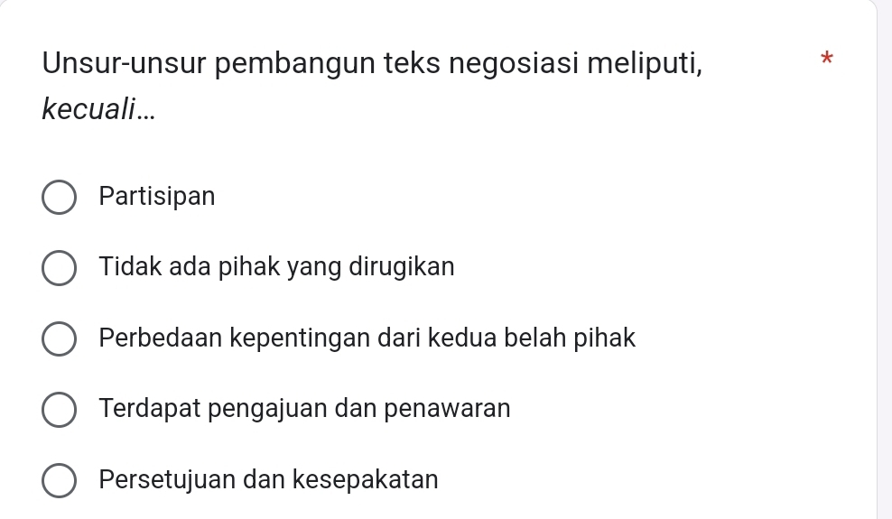 Unsur-unsur pembangun teks negosiasi meliputi,
*
kecuali...
Partisipan
Tidak ada pihak yang dirugikan
Perbedaan kepentingan dari kedua belah pihak
Terdapat pengajuan dan penawaran
Persetujuan dan kesepakatan