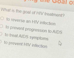 ng the Goal of
What is the goal of HIV treatment?
to reverse an HIV infection
to prevent progression to AIDS
to treat AIDS symptoms
to prevent HIV infection