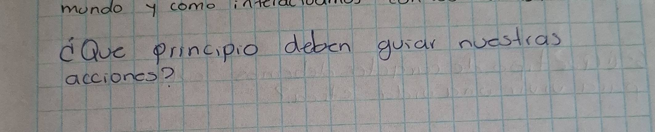 mondo y como interal io 
dQve principio deben guiar nuestras 
acciones?