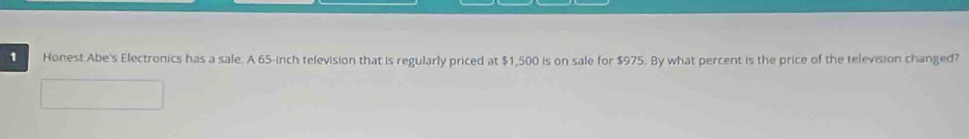 Honest Abe's Electronics has a sale. A 65-inch television that is regularly priced at $1,500 is on sale for $975. By what percent is the price of the television changed?