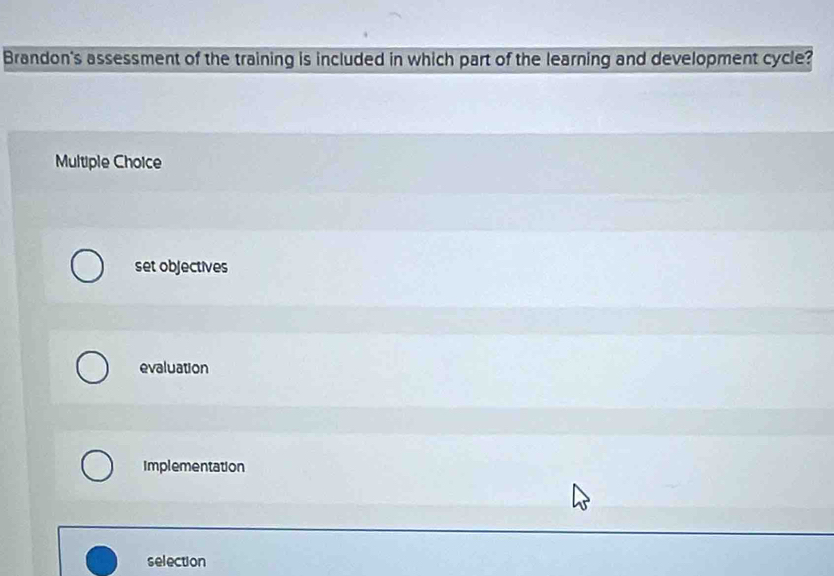 Brandon's assessment of the training is included in which part of the learning and development cycle?
Multiple Choice
set objectives
evaluation
Implementation
selection