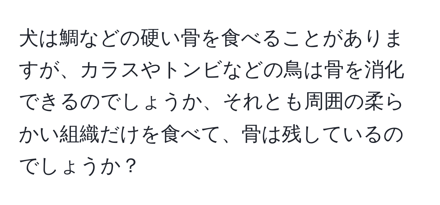 犬は鯛などの硬い骨を食べることがありますが、カラスやトンビなどの鳥は骨を消化できるのでしょうか、それとも周囲の柔らかい組織だけを食べて、骨は残しているのでしょうか？