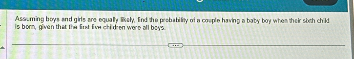 Assuming boys and girls are equally likely, find the probability of a couple having a baby boy when their sixth child 
is born, given that the first five children were all boys.