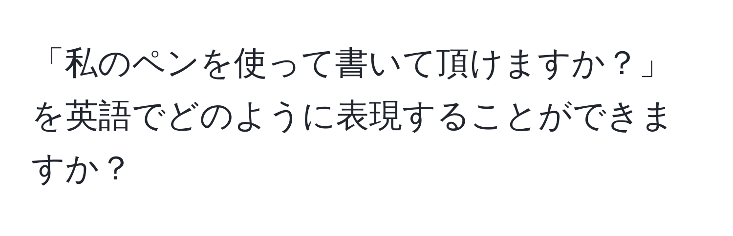 「私のペンを使って書いて頂けますか？」を英語でどのように表現することができますか？