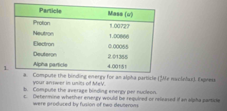 cle (_2^4H (e nuclelus). Express 
your answer in units of MeV. 
b. Compute the average binding energy per nucleon. 
c. Determine whether energy would be required or released if an alpha particle 
were produced by fusion of two deuterons