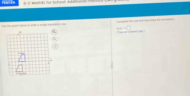 realize * 8-2: MathXL for School: Additional Practice (LM gn 
Use the graph below to enter a single translation rule. Complete the rule that describes the translation.
(xy)to □
(Type an ordered pair:)