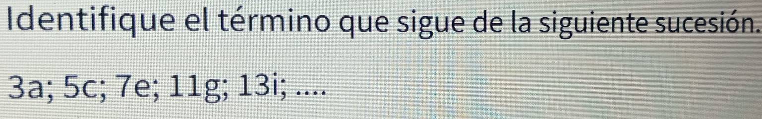 Identifique el término que sigue de la siguiente sucesión.
3a; 5c; 7e; 11g; 13i; ....