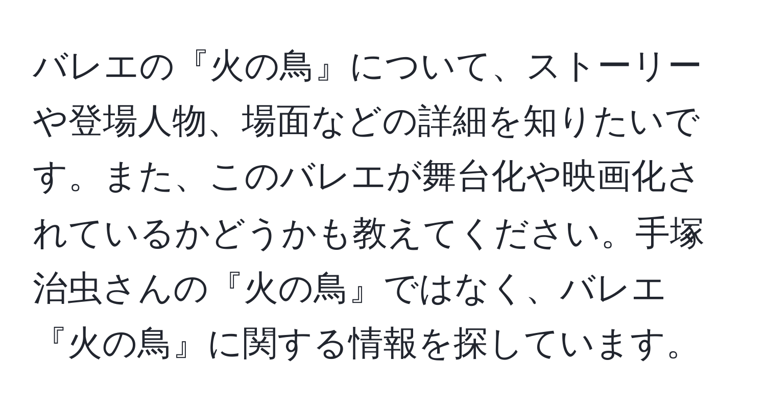 バレエの『火の鳥』について、ストーリーや登場人物、場面などの詳細を知りたいです。また、このバレエが舞台化や映画化されているかどうかも教えてください。手塚治虫さんの『火の鳥』ではなく、バレエ『火の鳥』に関する情報を探しています。