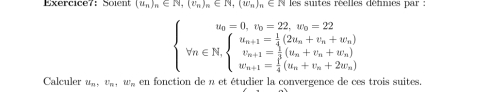 Soient (u_n)_n∈ N, (r_n)_n∈ N, (w_n)_n∈ N les suites réelles défnies par :
beginarrayl u_0=0, v_0=22, w_0=22 v_n+1= 1/4 (2u_n+v_n+w_n) v_n+1= 1/5 (u_n+v_n+w_n) w_n+1= 1/4 (u_n+v_n+2v_n)endarray.
Calculer u_n, u_n, w_n en fonction de n et étudier la convergence de ces trois suites.