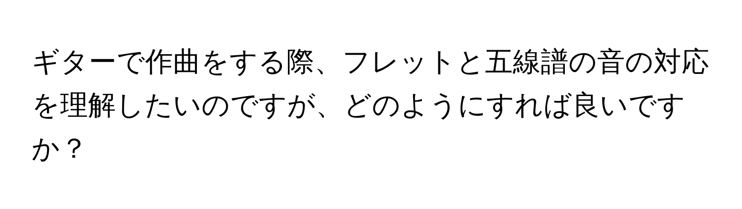 ギターで作曲をする際、フレットと五線譜の音の対応を理解したいのですが、どのようにすれば良いですか？