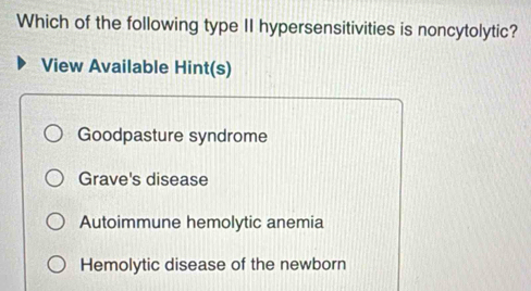 Which of the following type II hypersensitivities is noncytolytic?
View Available Hint(s)
Goodpasture syndrome
Grave's disease
Autoimmune hemolytic anemia
Hemolytic disease of the newborn