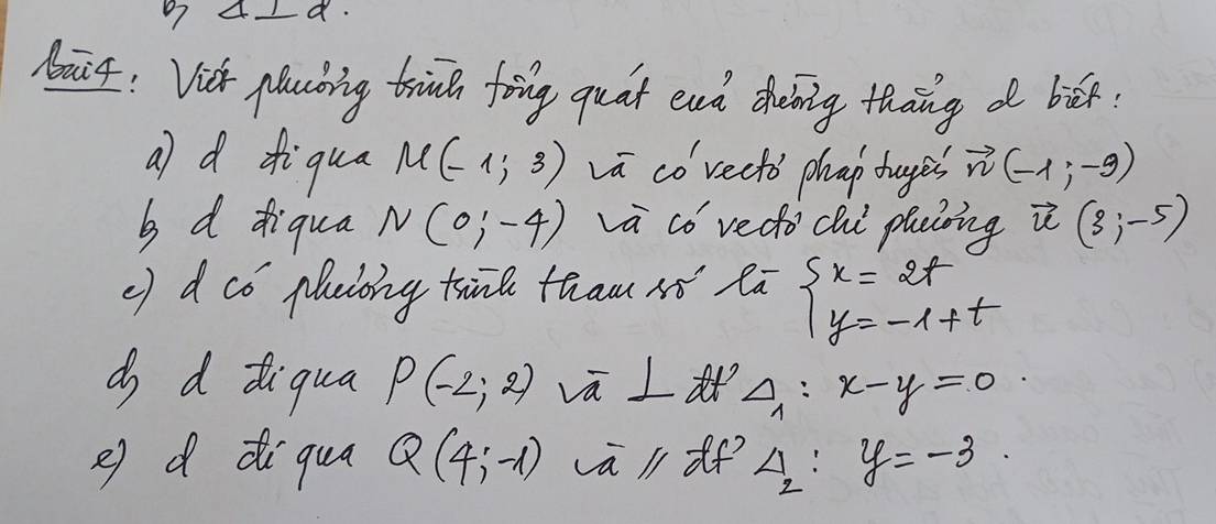 A-d. 
Maif: Vich plucing trive foing quat enh dheing thang d bān. 
a) d diqua M(-1,3) va co recto phap duges vector n(-1,-9)
b d diqua N(0;-4) va có vedo chi plaing vector u(3;-5)
() d có plaioing trink thao só la beginarrayl x=2t y=-1+tendarray.
do d diqua P(-2;2) vū L△: frac 1^22 x-y=0
e) d di qua Q(4;-1) va li if? 4:y=-3