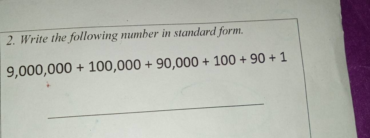 Write the following number in standard form.
9,000,000+100,000+90,000+100+90+1
_