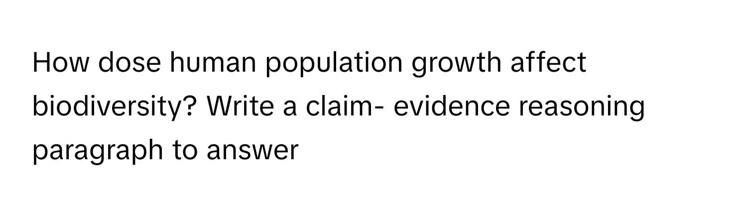 How dose human population growth affect biodiversity? Write a claim- evidence reasoning paragraph to answer ​