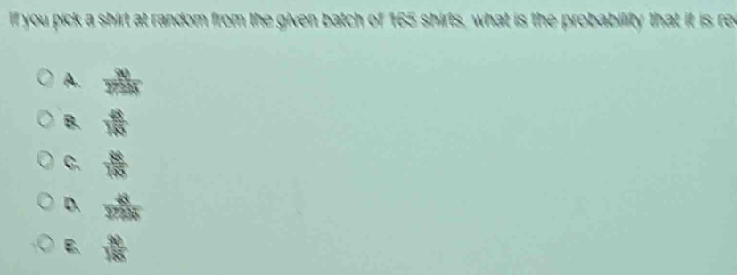 you pick a shirt at random from the given batch of 165 shirts, what is the probability that it is re
A.
B.
C.
D. 0  4/8 
B.