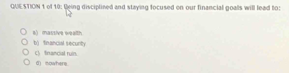 of 10: Reing disciplined and staying focused on our financial goals will lead to:
a) massive wealth.
b) financial secunity
c) financial ruin.
d) nowhere