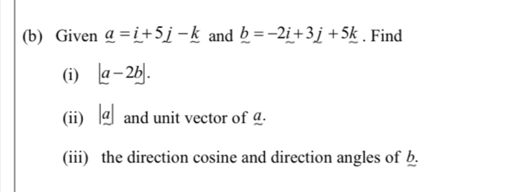 Given _ a=_ i+5_ j-_ k and _ b=-2_ i+3_ j+5_ k. Find 
(i) |a-2b|. 
(ii) |a| and unit vector of a. 
(iii) the direction cosine and direction angles of b.