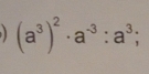 (a^3)^2· a^(-3):a^3;