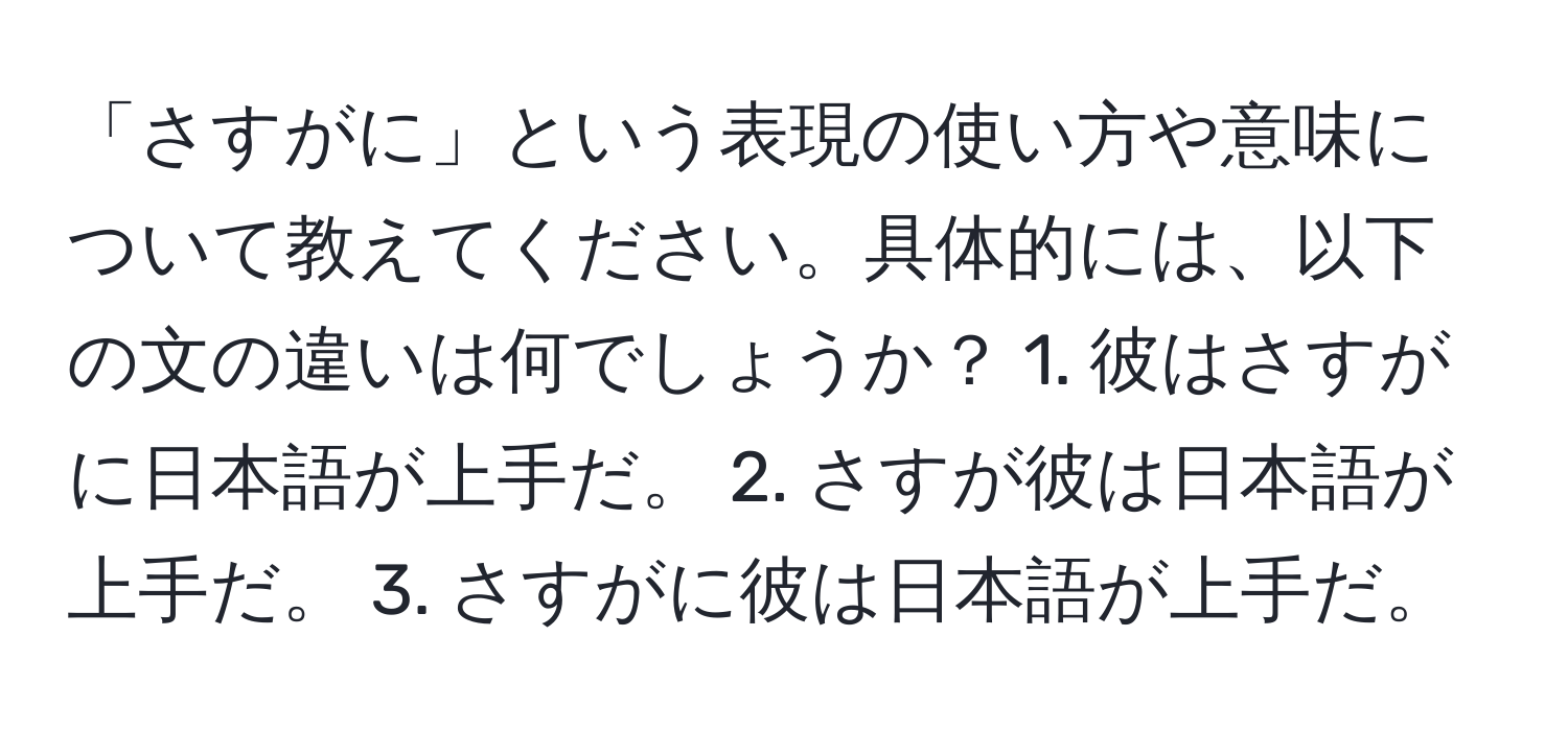 「さすがに」という表現の使い方や意味について教えてください。具体的には、以下の文の違いは何でしょうか？ 1. 彼はさすがに日本語が上手だ。 2. さすが彼は日本語が上手だ。 3. さすがに彼は日本語が上手だ。