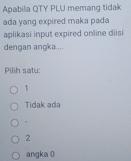 Apabila QTY PLU memang tidak
ada yang expired maka pada
aplikasi input expired online diisi
dengan angka....
Pilih satu:
1
Tidak ada

2
angka 0