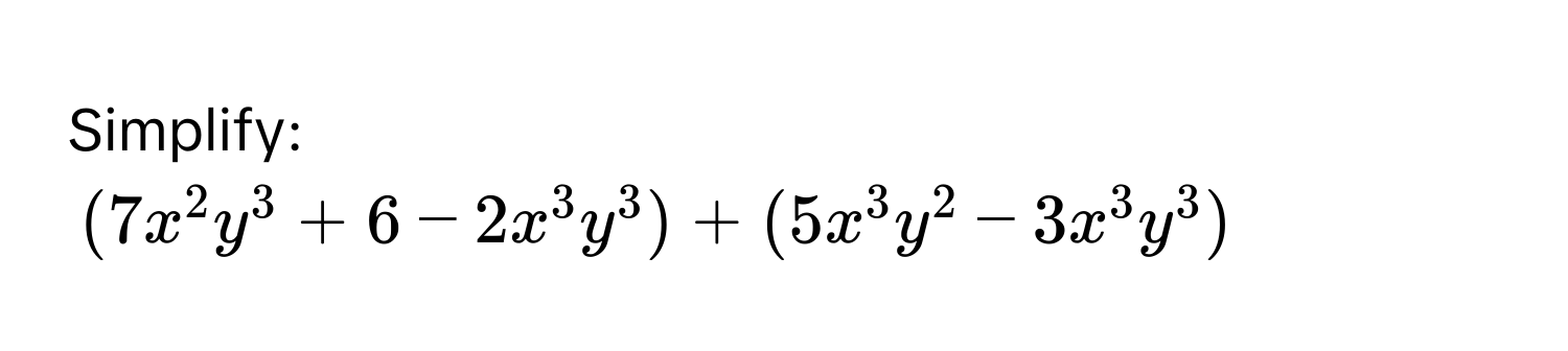 Simplify:
(7x^2y^3+6-2x^3y^3)+(5x^3y^2-3x^3y^3)