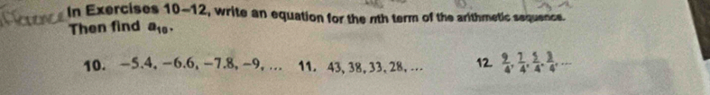 In Exercises 10-12, write an equation for the nth term of the arithmetic sequence. 
Then find a_10. 
10. -5. 4, −6. 6, -7. 8, −9, … 11. 43, 38, 33, 28, … 12.  9/4 ,  7/4 ,  5/4 ,  3/4 ,...