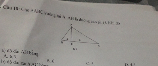 Cho △ ABC vuông tại A, AH là đường cao
. Khi đó
a) độ dài AH bằng
A. 6,5. B. 6.
b) độ dài cạnh AC bàn C. 5. D. 4.5