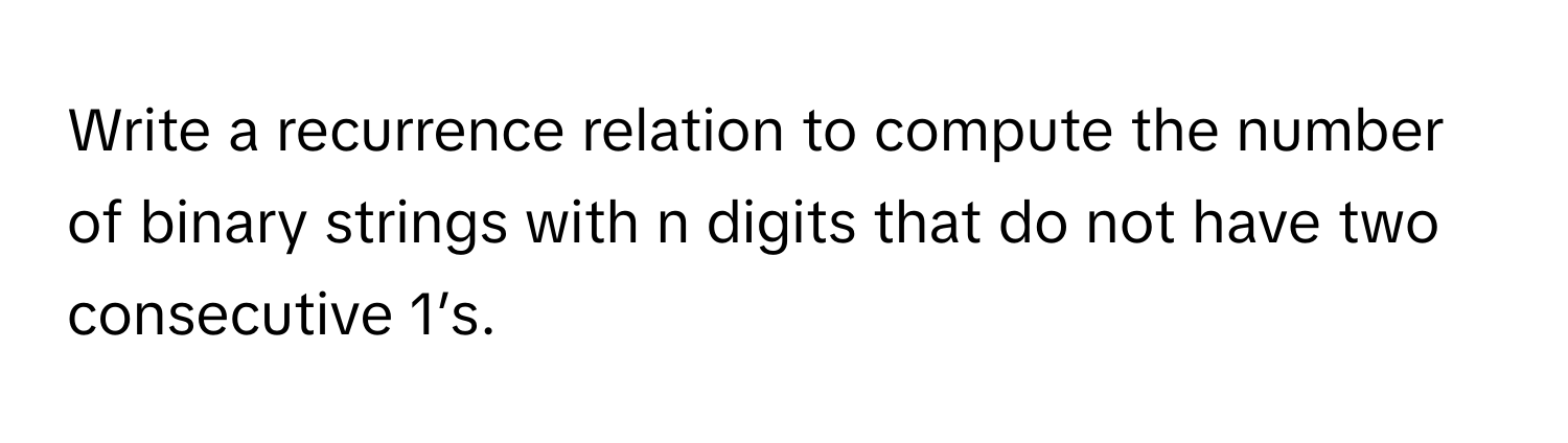 Write a recurrence relation to compute the number of binary strings with n digits that do not have two consecutive 1’s.