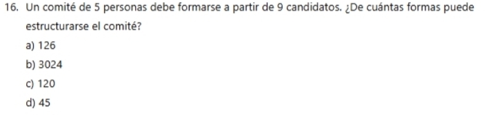 Un comité de 5 personas debe formarse a partir de 9 candidatos. ¿De cuántas formas puede
estructurarse el comité?
a) 126
b) 3024
c) 120
d) 45